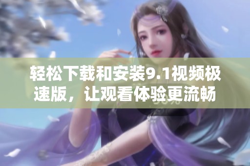 轻松下载和安装9.1视频极速版，让观看体验更流畅