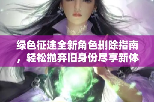 绿色征途全新角色删除指南，轻松抛弃旧身份尽享新体验
