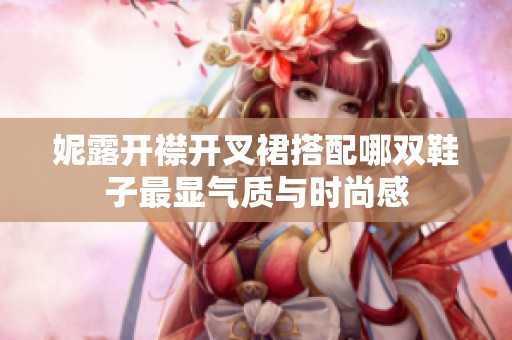 妮露开襟开叉裙搭配哪双鞋子最显气质与时尚感