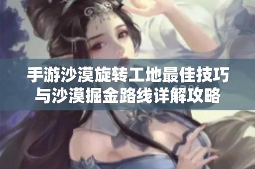 手游沙漠旋转工地最佳技巧与沙漠掘金路线详解攻略