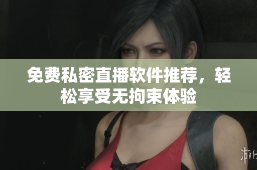 免费私密直播软件推荐，轻松享受无拘束体验