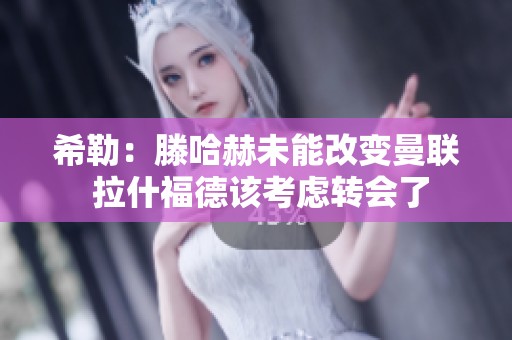 希勒：滕哈赫未能改变曼联 拉什福德该考虑转会了