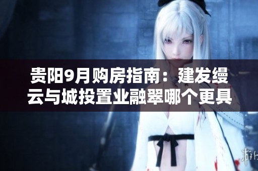 贵阳9月购房指南：建发缦云与城投置业融翠哪个更具规划优势