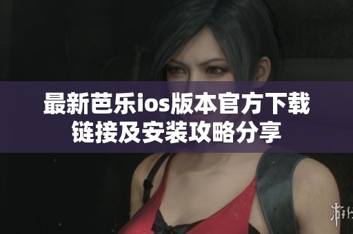 最新芭乐ios版本官方下载链接及安装攻略分享