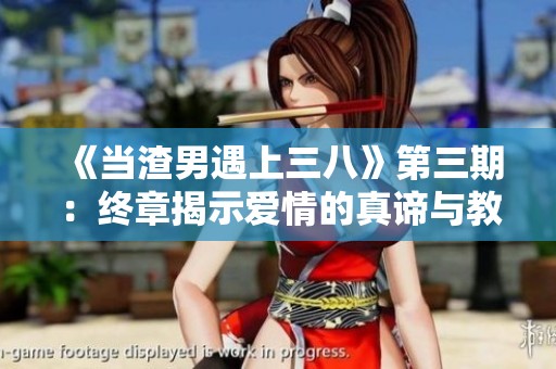 《当渣男遇上三八》第三期：终章揭示爱情的真谛与教训
