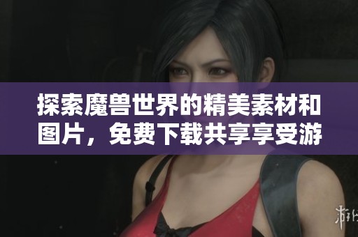 探索魔兽世界的精美素材和图片，免费下载共享享受游戏魅力