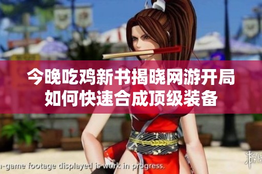 今晚吃鸡新书揭晓网游开局如何快速合成顶级装备