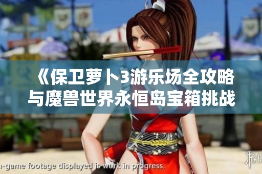 《保卫萝卜3游乐场全攻略与魔兽世界永恒岛宝箱挑战技巧》
