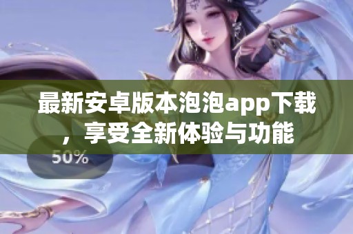 最新安卓版本泡泡app下载，享受全新体验与功能