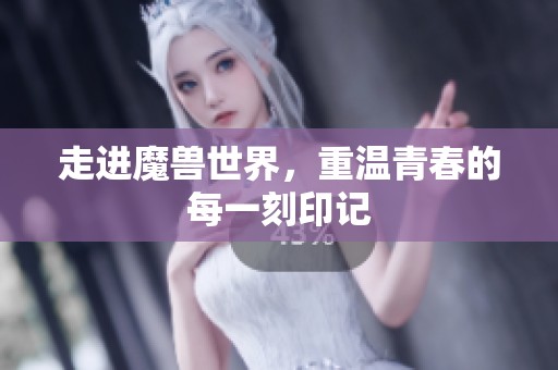 走进魔兽世界，重温青春的每一刻印记