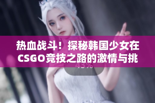 热血战斗！探秘韩国少女在CSGO竞技之路的激情与挑战