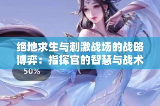 绝地求生与刺激战场的战略博弈：指挥官的智慧与战术艺术