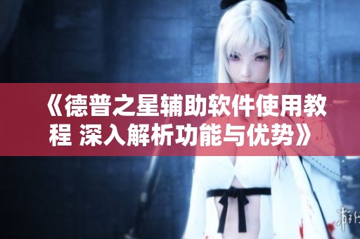 《德普之星辅助软件使用教程 深入解析功能与优势》