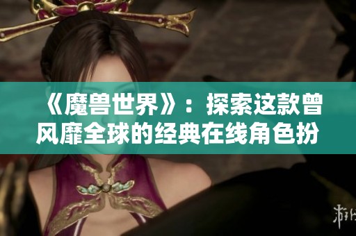 《魔兽世界》：探索这款曾风靡全球的经典在线角色扮演游戏