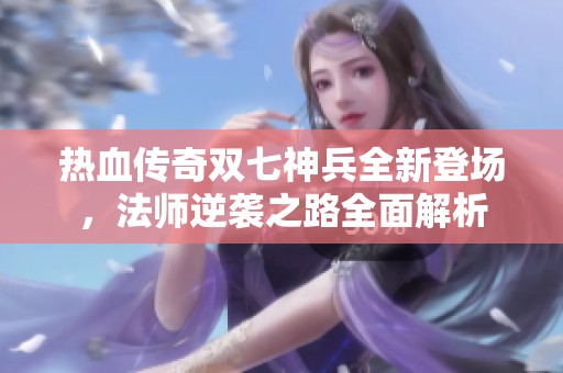 热血传奇双七神兵全新登场，法师逆袭之路全面解析
