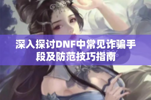 深入探讨DNF中常见诈骗手段及防范技巧指南