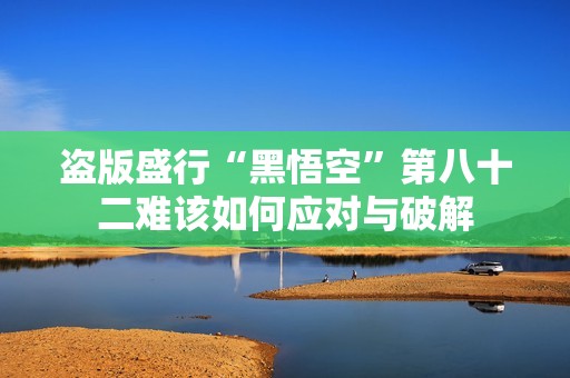 盗版盛行“黑悟空”第八十二难该如何应对与破解