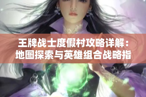 王牌战士度假村攻略详解：地图探索与英雄组合战略指南