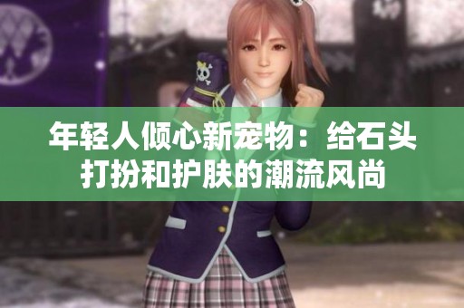 年轻人倾心新宠物：给石头打扮和护肤的潮流风尚