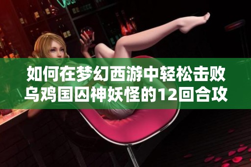 如何在梦幻西游中轻松击败乌鸡国囚神妖怪的12回合攻略