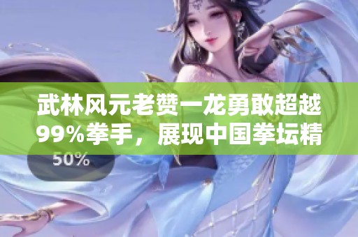武林风元老赞一龙勇敢超越99%拳手，展现中国拳坛精神