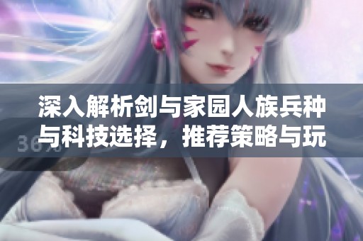深入解析剑与家园人族兵种与科技选择，推荐策略与玩法技巧