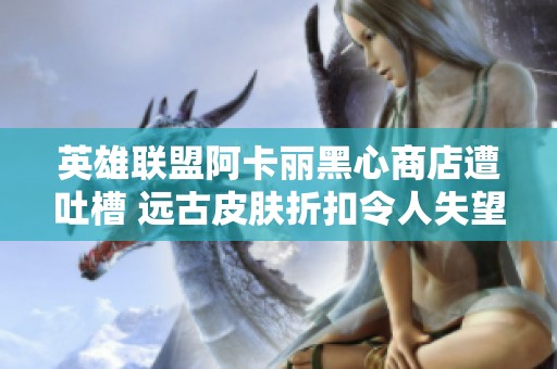 英雄联盟阿卡丽黑心商店遭吐槽 远古皮肤折扣令人失望