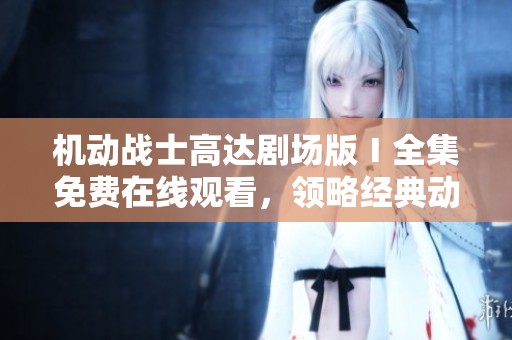 机动战士高达剧场版Ⅰ全集免费在线观看，领略经典动漫魅力