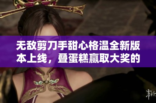 无敌剪刀手甜心格温全新版本上线，叠蛋糕赢取大奖的精彩剧情