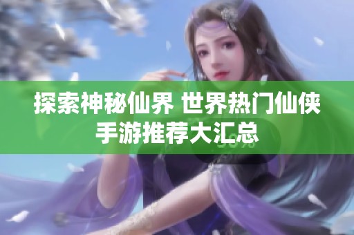 探索神秘仙界 世界热门仙侠手游推荐大汇总
