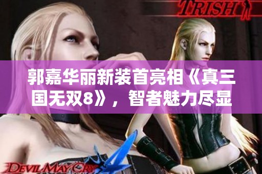 郭嘉华丽新装首亮相《真三国无双8》，智者魅力尽显