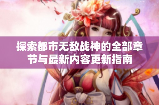 探索都市无敌战神的全部章节与最新内容更新指南