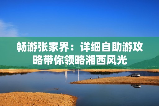 畅游张家界：详细自助游攻略带你领略湘西风光