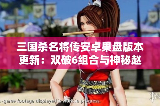 三国杀名将传安卓果盘版本更新：双破6组合与神秘赵云新登场