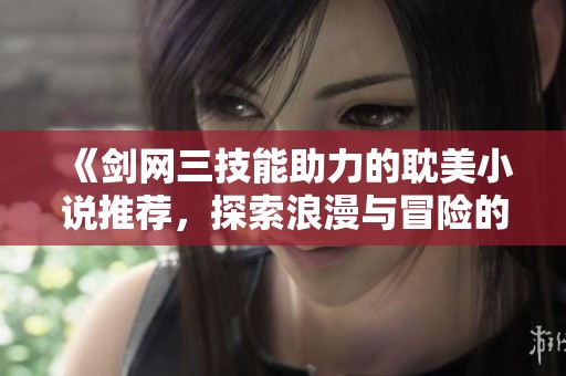 《剑网三技能助力的耽美小说推荐，探索浪漫与冒险的交汇》