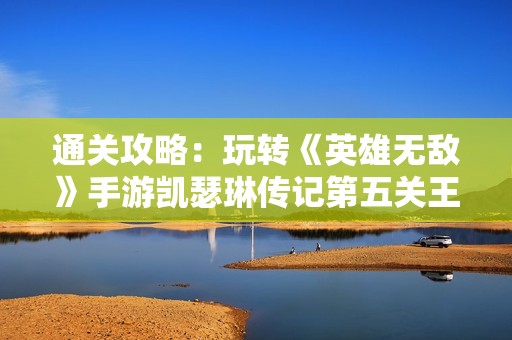 通关攻略：玩转《英雄无敌》手游凯瑟琳传记第五关王室城堡挑战