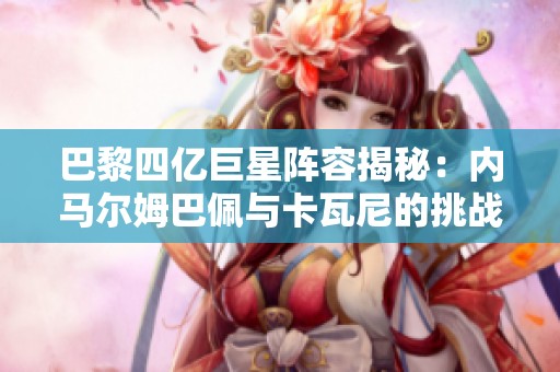巴黎四亿巨星阵容揭秘：内马尔姆巴佩与卡瓦尼的挑战与梦想