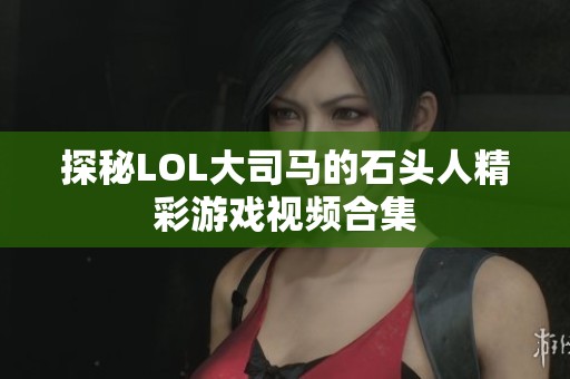 探秘LOL大司马的石头人精彩游戏视频合集