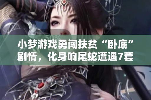 小梦游戏勇闯扶贫“卧底”剧情，化身响尾蛇遭遇7套绝境考验