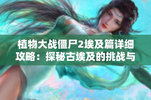 植物大战僵尸2埃及篇详细攻略：探秘古埃及的挑战与乐趣