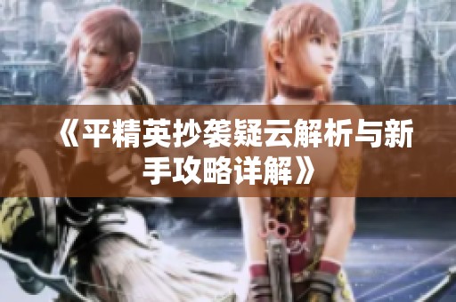 《平精英抄袭疑云解析与新手攻略详解》