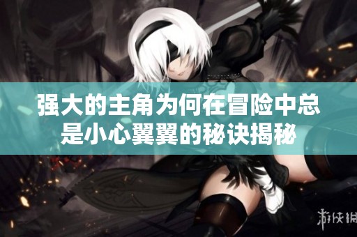 强大的主角为何在冒险中总是小心翼翼的秘诀揭秘