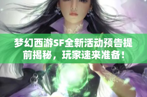 梦幻西游SF全新活动预告提前揭秘，玩家速来准备！