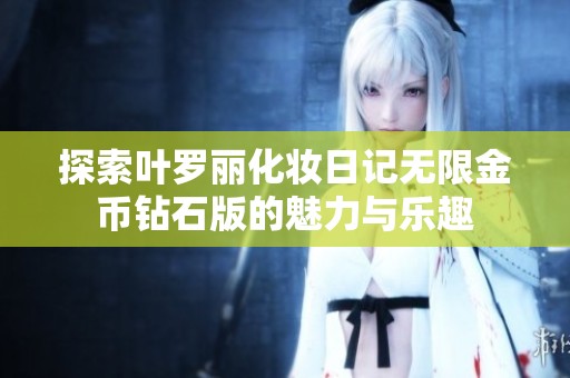 探索叶罗丽化妆日记无限金币钻石版的魅力与乐趣