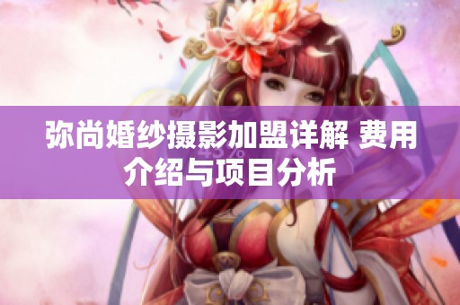 弥尚婚纱摄影加盟详解 费用介绍与项目分析