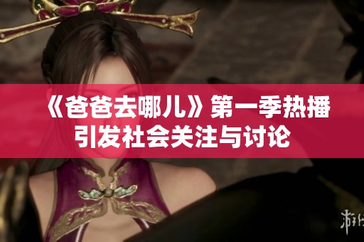 《爸爸去哪儿》第一季热播引发社会关注与讨论