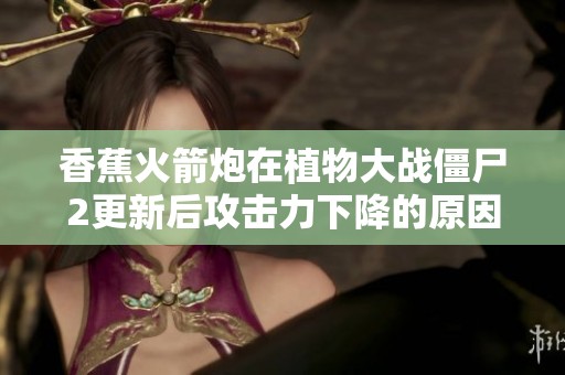 香蕉火箭炮在植物大战僵尸2更新后攻击力下降的原因分析