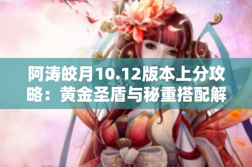 阿涛皎月10.12版本上分攻略：黄金圣盾与秘重搭配解析