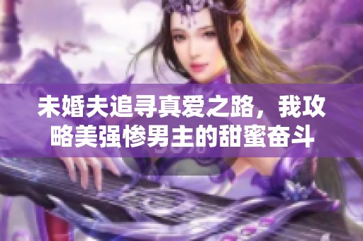 未婚夫追寻真爱之路，我攻略美强惨男主的甜蜜奋斗
