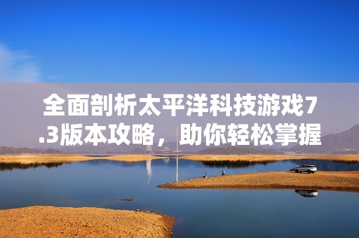 全面剖析太平洋科技游戏7.3版本攻略，助你轻松掌握游戏技巧